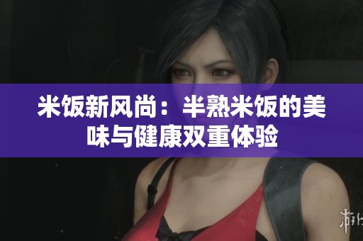 米饭新风尚：半熟米饭的美味与健康双重体验