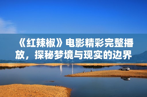 《红辣椒》电影精彩完整播放，探秘梦境与现实的边界之旅