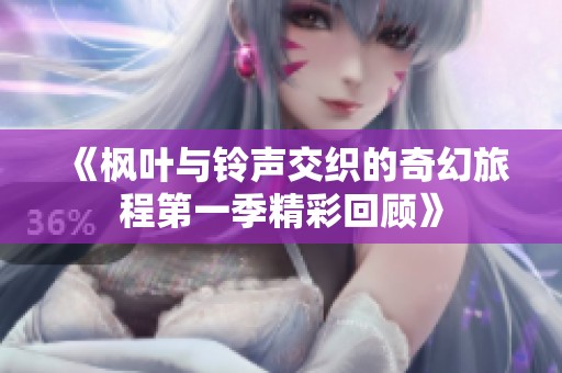 《枫叶与铃声交织的奇幻旅程第一季精彩回顾》