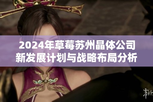 2024年草莓苏州晶体公司新发展计划与战略布局分析