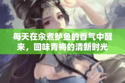 每天在汆煮鲈鱼的香气中醒来，回味青梅的清新时光