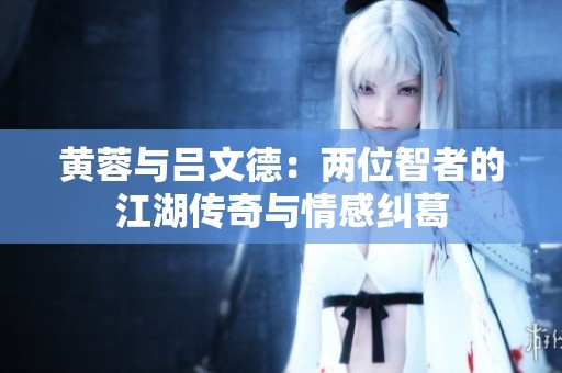 黄蓉与吕文德：两位智者的江湖传奇与情感纠葛