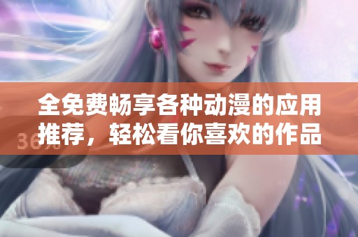 全免费畅享各种动漫的应用推荐，轻松看你喜欢的作品
