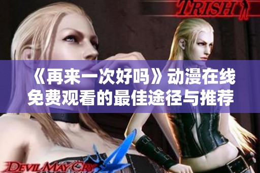 《再来一次好吗》动漫在线免费观看的最佳途径与推荐资源解析