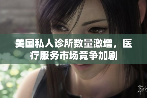 美国私人诊所数量激增，医疗服务市场竞争加剧
