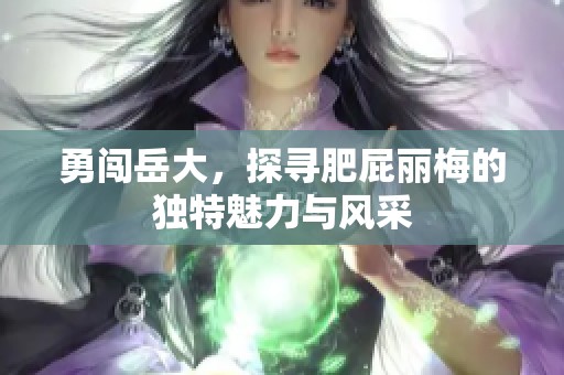 勇闯岳大，探寻肥屁丽梅的独特魅力与风采