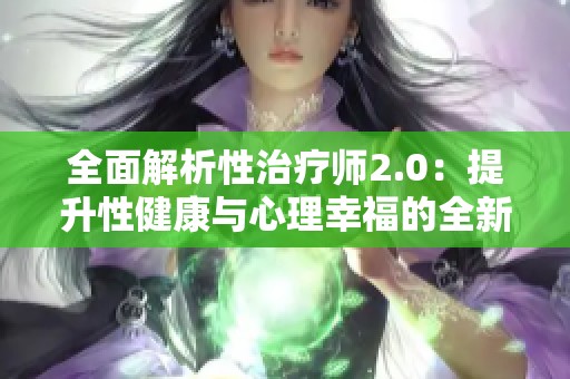 全面解析性治疗师2.0：提升性健康与心理幸福的全新路径