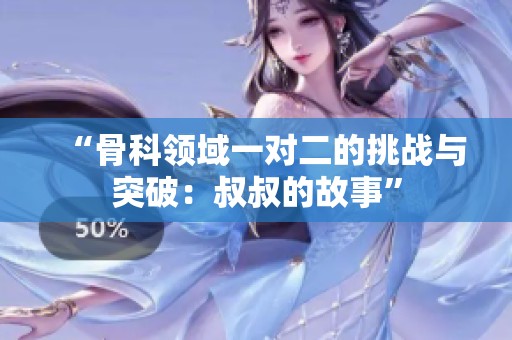 “骨科领域一对二的挑战与突破：叔叔的故事”