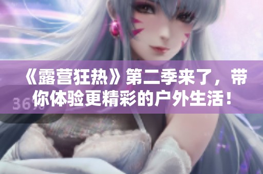 《露营狂热》第二季来了，带你体验更精彩的户外生活！