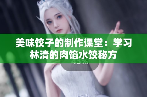美味饺子的制作课堂：学习林清的肉馅水饺秘方