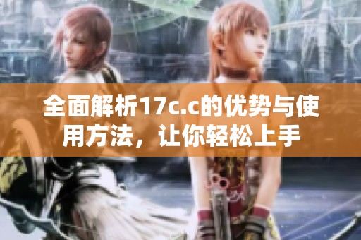全面解析17c.c的优势与使用方法，让你轻松上手