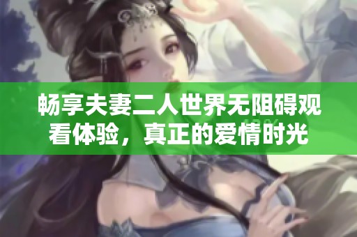 畅享夫妻二人世界无阻碍观看体验，真正的爱情时光
