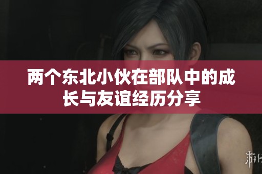 两个东北小伙在部队中的成长与友谊经历分享