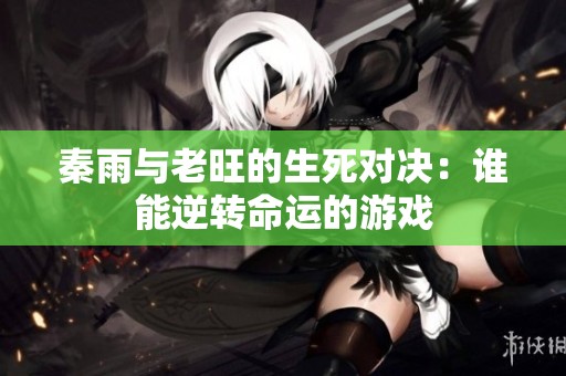 秦雨与老旺的生死对决：谁能逆转命运的游戏