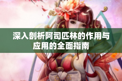 深入剖析阿司匹林的作用与应用的全面指南