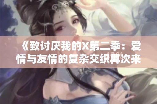 《致讨厌我的X第二季：爱情与友情的复杂交织再次来临》