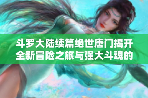 斗罗大陆续篇绝世唐门揭开全新冒险之旅与强大斗魂的传奇故事