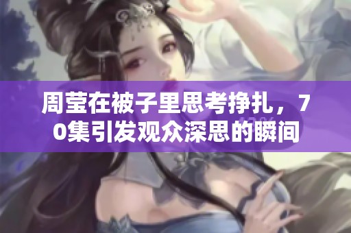 周莹在被子里思考挣扎，70集引发观众深思的瞬间