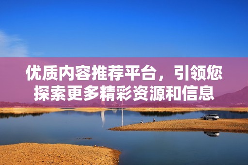 优质内容推荐平台，引领您探索更多精彩资源和信息