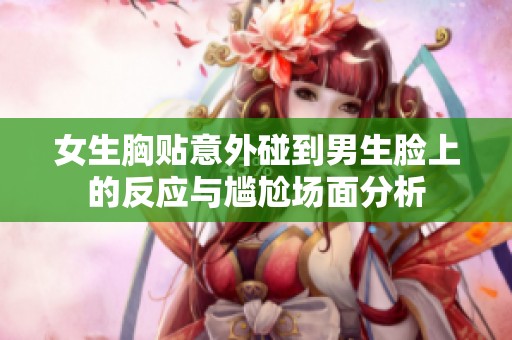 女生胸贴意外碰到男生脸上的反应与尴尬场面分析