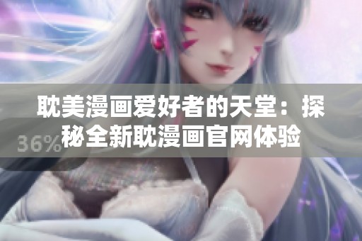 耽美漫画爱好者的天堂：探秘全新耽漫画官网体验
