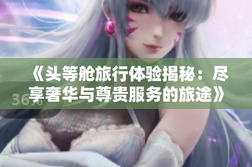《头等舱旅行体验揭秘：尽享奢华与尊贵服务的旅途》