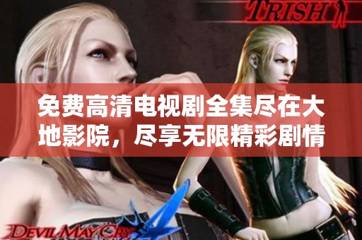 免费高清电视剧全集尽在大地影院，尽享无限精彩剧情