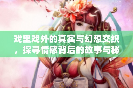 戏里戏外的真实与幻想交织，探寻情感背后的故事与秘密
