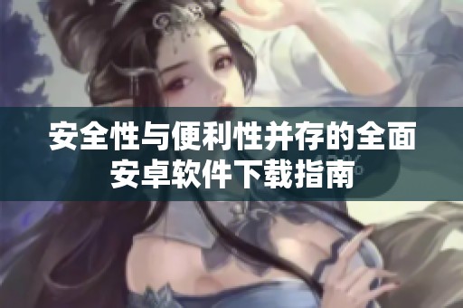 安全性与便利性并存的全面安卓软件下载指南