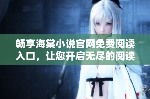 畅享海棠小说官网免费阅读入口，让您开启无尽的阅读之旅！