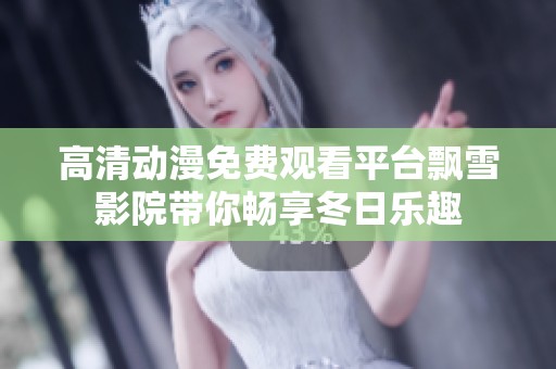 高清动漫免费观看平台飘雪影院带你畅享冬日乐趣