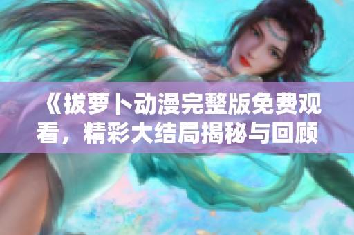 《拔萝卜动漫完整版免费观看，精彩大结局揭秘与回顾》