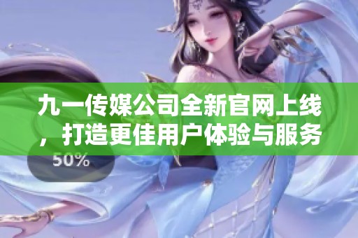 九一传媒公司全新官网上线，打造更佳用户体验与服务平台