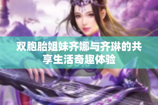 双胞胎姐妹齐娜与齐琳的共享生活奇趣体验