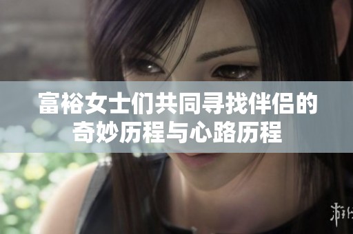 富裕女士们共同寻找伴侣的奇妙历程与心路历程