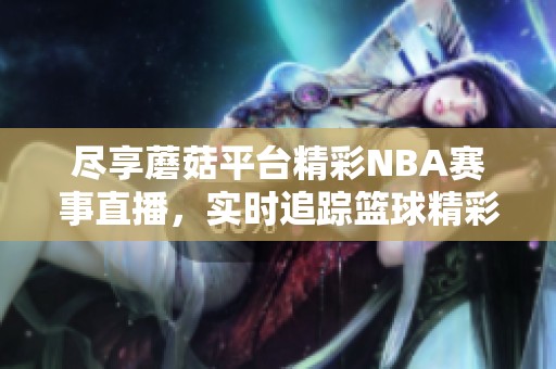 尽享蘑菇平台精彩NBA赛事直播，实时追踪篮球精彩瞬间