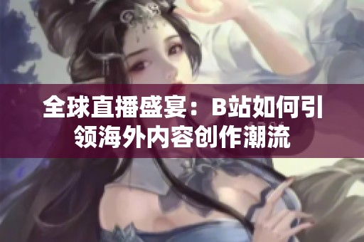 全球直播盛宴：B站如何引领海外内容创作潮流