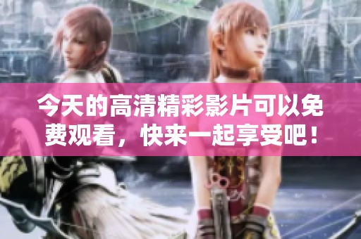 今天的高清精彩影片可以免费观看，快来一起享受吧！