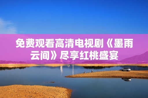 免费观看高清电视剧《墨雨云间》尽享红桃盛宴