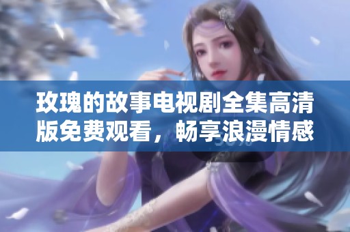 玫瑰的故事电视剧全集高清版免费观看，畅享浪漫情感之旅