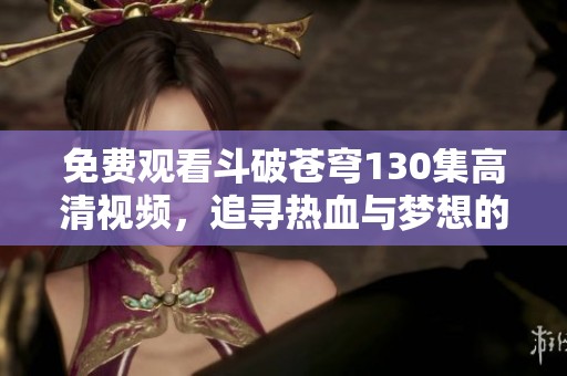 免费观看斗破苍穹130集高清视频，追寻热血与梦想的动漫之旅