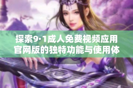 探索9·1成人免费视频应用官网版的独特功能与使用体验