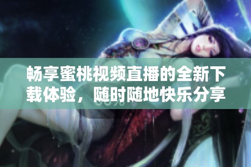 畅享蜜桃视频直播的全新下载体验，随时随地快乐分享