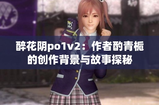 醉花阴po1v2：作者酌青栀的创作背景与故事探秘