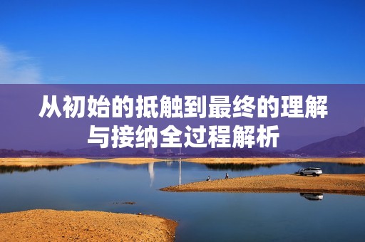 从初始的抵触到最终的理解与接纳全过程解析