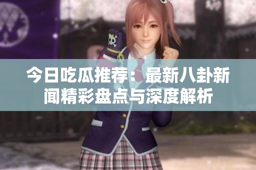 今日吃瓜推荐：最新八卦新闻精彩盘点与深度解析
