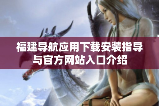 福建导航应用下载安装指导与官方网站入口介绍