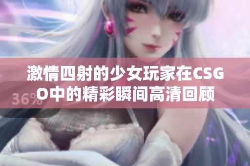 激情四射的少女玩家在CSGO中的精彩瞬间高清回顾