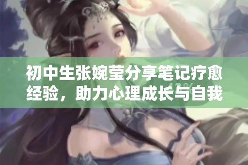 初中生张婉莹分享笔记疗愈经验，助力心理成长与自我发现