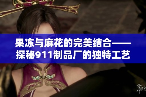 果冻与麻花的完美结合——探秘911制品厂的独特工艺